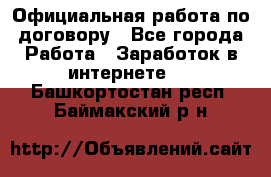 Официальная работа по договору - Все города Работа » Заработок в интернете   . Башкортостан респ.,Баймакский р-н